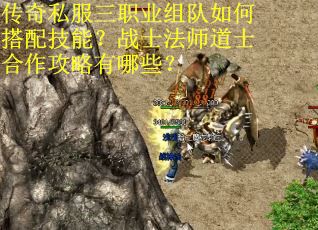 传奇私服三职业组队如何搭配技能？战士法师道士合作攻略有哪些？