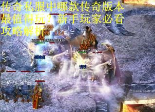传奇私服中哪款传奇版本最值得玩？新手玩家必看攻略解析