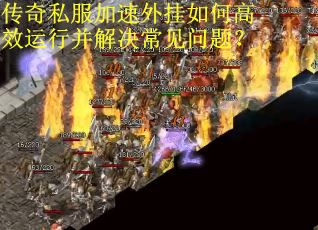 传奇私服加速外挂如何高效运行并解决常见问题？