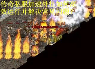 传奇私服加速外挂如何高效运行并解决常见问题？