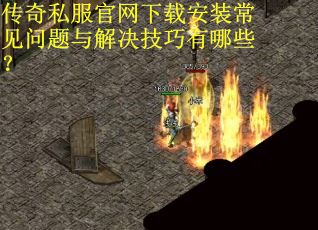 传奇私服官网下载安装常见问题与解决技巧有哪些？