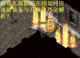 传奇私服影院在线如何快速刷装备与升级技巧全解析？