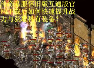 传奇私服怀旧版互通版官网下载后如何快速提升战力与获取稀有装备？