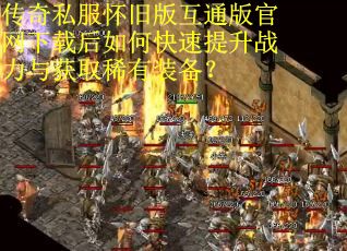 传奇私服怀旧版互通版官网下载后如何快速提升战力与获取稀有装备？