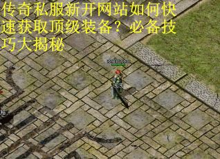 传奇私服新开网站如何快速获取顶级装备？必备技巧大揭秘