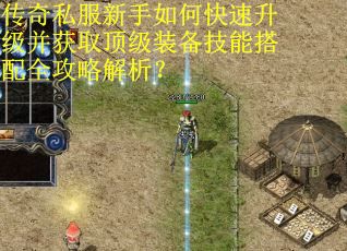 传奇私服新手如何快速升级并获取顶级装备技能搭配全攻略解析？