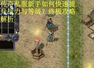 传奇私服新手如何快速提升战力与等级？终极攻略解析