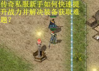 传奇私服新手如何快速提升战力并解决装备获取难题？