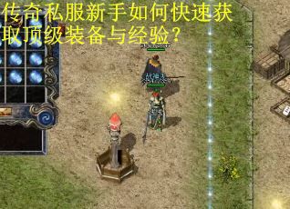 传奇私服新手如何快速获取顶级装备与经验? 传奇私服新手如何快速获取顶级装备与经验?