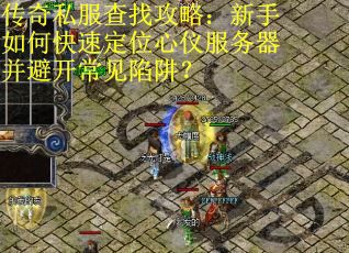 传奇私服查找攻略:新手如何快速定位心仪服务器并避开常见陷阱? 传奇私服查找攻略:新手如何快速定位心仪服务器并避开常见陷阱?