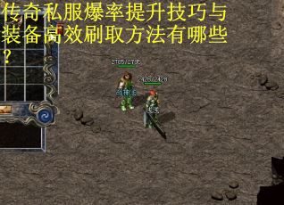 传奇私服爆率提升技巧与装备高效刷取方法有哪些？