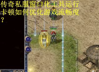 传奇私服窗口化工具运行卡顿如何优化游戏流畅度？