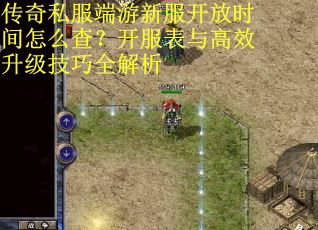 传奇私服端游新服开放时间怎么查？开服表与高效升级技巧全解析