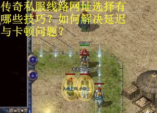 传奇私服线路网址选择有哪些技巧?如何解决延迟与卡顿问题? 传奇私服线路网址选择有哪些技巧?如何解决延迟与卡顿问题?
