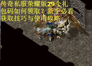 传奇私服荣耀版29个礼包码如何领取?新手必看获取技巧与使用攻略 传奇私服荣耀版29个礼包码如何领取?新手必看获取技巧与使用攻略