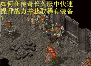 如何在传奇长久服中快速提升战力并获取稀有装备? 如何在传奇长久服中快速提升战力并获取稀有装备?