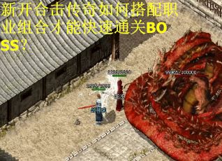 新开合击传奇如何搭配职业组合才能快速通关BOSS？