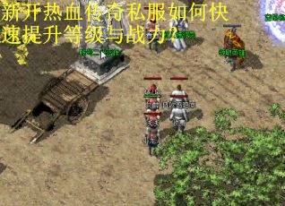 新开热血传奇私服如何快速提升等级与战力? 新开热血传奇私服如何快速提升等级与战力?