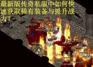 最新版传奇私服中如何快速获取稀有装备与提升战力? 最新版传奇私服中如何快速获取稀有装备与提升战力?