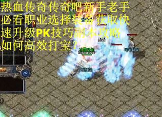 热血传奇传奇吧新手老手必看职业选择装备获取快速升级PK技巧副本攻略如何高效打宝？