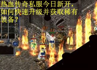 热血传奇私服今日新开，如何快速升级并获取稀有装备？