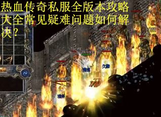 热血传奇私服全版本攻略大全常见疑难问题如何解决？