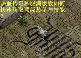 热血传奇私服满级版如何快速获取顶级装备与技能? 热血传奇私服满级版如何快速获取顶级装备与技能?