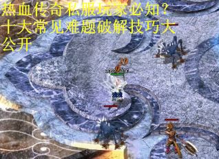 热血传奇私服玩家必知?十大常见难题破解技巧大公开 热血传奇私服玩家必知?十大常见难题破解技巧大公开