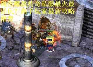 现在哪款传奇私服最火最好玩?高手玩家最新攻略推荐 现在哪款传奇私服最火最好玩?高手玩家最新攻略推荐