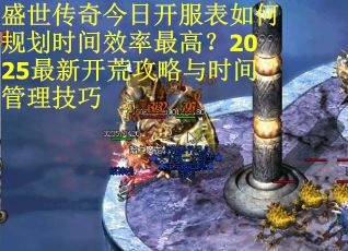 盛世传奇今日开服表如何规划时间效率最高?2025最新开荒攻略与时间管理技巧 盛世传奇今日开服表如何规划时间效率最高?2025最新开荒攻略与时间管理技巧