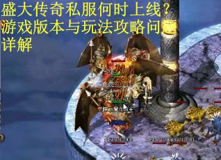 盛大传奇私服何时上线？游戏版本与玩法攻略问题详解