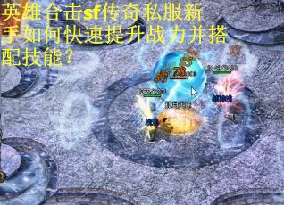 英雄合击sf传奇私服新手如何快速提升战力并搭配技能？