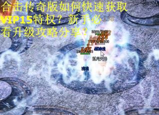 合击传奇版如何快速获取VIP15特权？新手必看升级攻略分享？