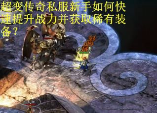 超变传奇私服新手如何快速提升战力并获取稀有装备? 超变传奇私服新手如何快速提升战力并获取稀有装备?