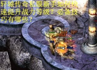 轩辕传奇私服新手如何快速提升战力等级?必备技巧有哪些? 轩辕传奇私服新手如何快速提升战力等级?必备技巧有哪些?