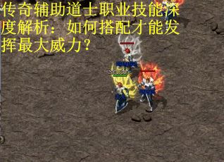 传奇辅助道士职业技能深度解析：如何搭配才能发挥最大威力？