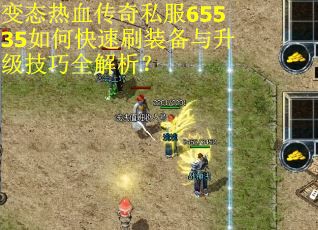 变态热血传奇私服65535如何快速刷装备与升级技巧全解析？