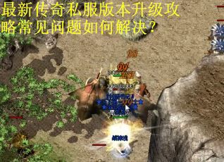 最新传奇私服版本升级攻略常见问题如何解决？