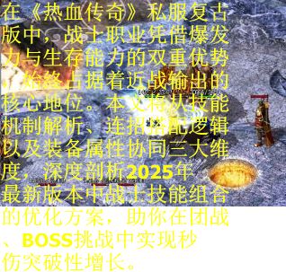 在《热血传奇》私服复古版中，战士职业凭借爆发力与生存能力的双重优势，始终占据着近战输出的核心地位。本文将从技能机制解析、连招搭配逻辑以及装备属性协同三大维度，深度剖析2025年最新版本中战士技能组合的优化方案，助你在团战、BOSS挑战中实现秒伤突破性增长。
