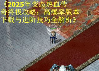 《2025年变态热血传奇终极攻略：高爆率版本下载与进阶技巧全解析》