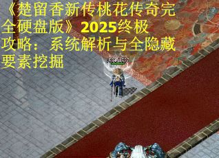 《楚留香新传桃花传奇完全硬盘版》2025终极攻略：系统解析与全隐藏要素挖掘