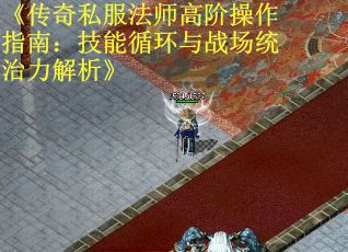 《传奇私服法师高阶操作指南：技能循环与战场统治力解析》