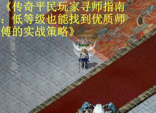 《传奇平民玩家寻师指南：低等级也能找到优质师傅的实战策略》