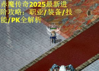 赤魔传奇2025最新进阶攻略：职业/装备/技能/PK全解析