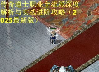 传奇道士职业全流派深度解析与实战进阶攻略（2025最新版）