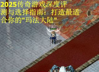 2025传奇游戏深度评测与选择指南：打造最适合你的