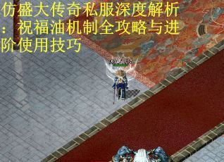 仿盛大传奇私服深度解析：祝福油机制全攻略与进阶使用技巧