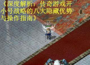 《深度解析：传奇游戏开小号战略的八大隐藏优势与操作指南》