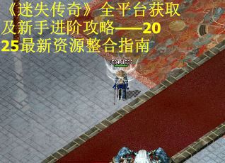《迷失传奇》全平台获取及新手进阶攻略——2025最新资源整合指南