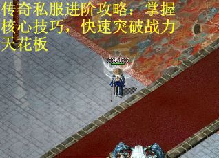 传奇私服进阶攻略：掌握核心技巧，快速突破战力天花板